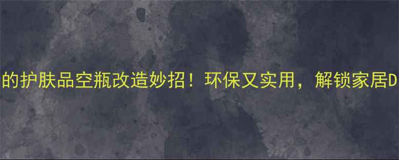图片 10个惊艳的护肤品空瓶改造妙招！环保又实用，解锁家居DIY新灵感