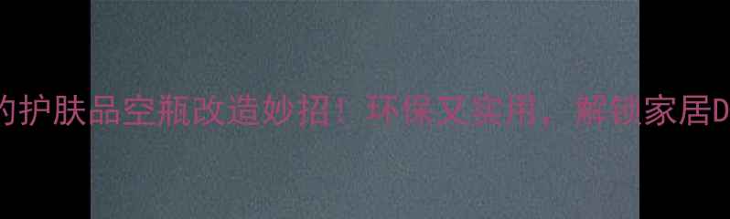 图片 10个惊艳的护肤品空瓶改造妙招！环保又实用，解锁家居DIY新灵感1