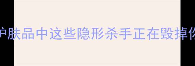 图片 10大烂脸成分清单！护肤品中这些隐形杀手正在毁掉你的皮肤美妆避雷指南