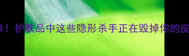 图片 10大烂脸成分清单！护肤品中这些隐形杀手正在毁掉你的皮肤美妆避雷指南1