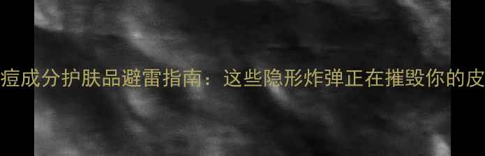 图片 10大致痘成分护肤品避雷指南：这些隐形炸弹正在摧毁你的皮肤屏障