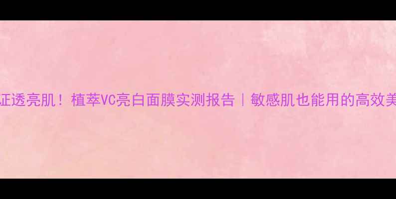 图片 10天见证透亮肌！植萃VC亮白面膜实测报告｜敏感肌也能用的高效美白攻略