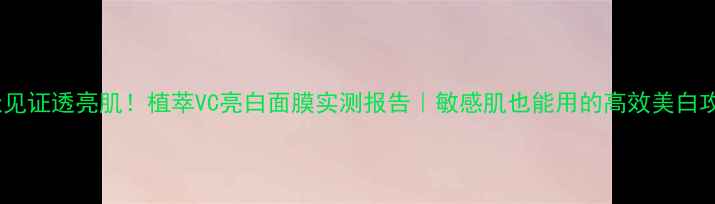 图片 10天见证透亮肌！植萃VC亮白面膜实测报告｜敏感肌也能用的高效美白攻略1