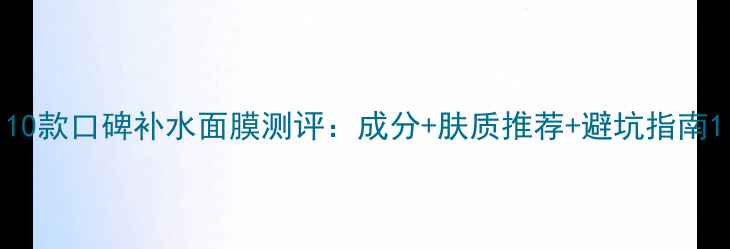 图片 10款口碑补水面膜测评：成分+肤质推荐+避坑指南1