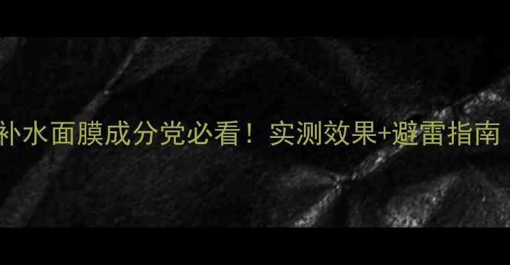 图片 10款国货美白补水面膜成分党必看！实测效果+避雷指南（附成分表）2