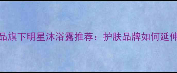 图片 10款大牌护肤品旗下明星沐浴露推荐：护肤品牌如何延伸至沐浴市场？
