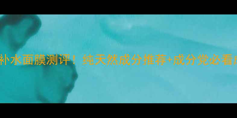 图片 10款急救补水面膜测评！纯天然成分推荐+成分党必看成分表🌿2