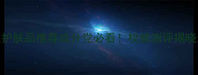 图片 10款抗皱淡纹护肤品推荐成分党必看！权威测评揭晓最佳淡纹方案
