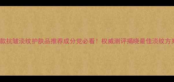 图片 10款抗皱淡纹护肤品推荐成分党必看！权威测评揭晓最佳淡纹方案1