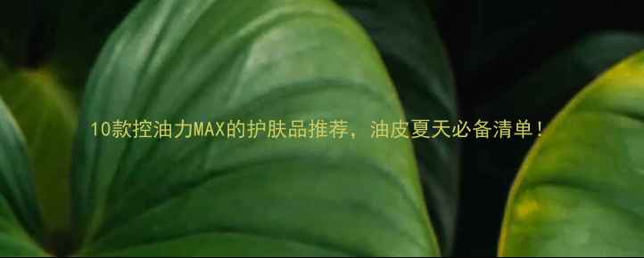 图片 10款控油力MAX的护肤品推荐，油皮夏天必备清单！