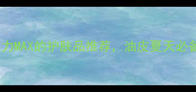 图片 10款控油力MAX的护肤品推荐，油皮夏天必备清单！1