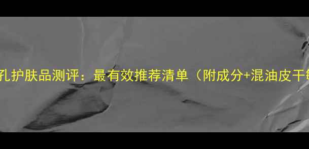 图片 10款收缩毛孔护肤品测评：最有效推荐清单（附成分+混油皮干敏肌指南）1