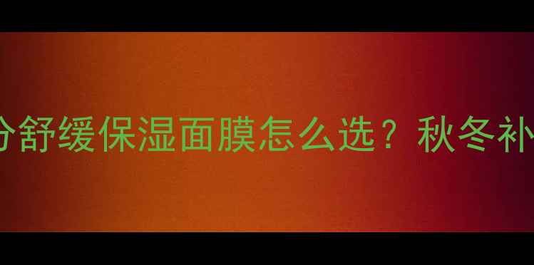 图片 10款敏感肌修复面膜测评+成分舒缓保湿面膜怎么选？秋冬补水修复全攻略（附避坑指南）