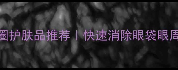 图片 10款有效祛黑眼圈护肤品推荐｜快速消除眼袋眼周暗沉的必备清单