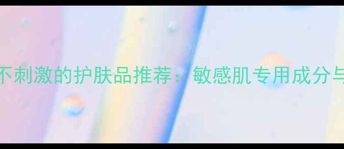 图片 10款温和不刺激的护肤品推荐：敏感肌专用成分与选购指南