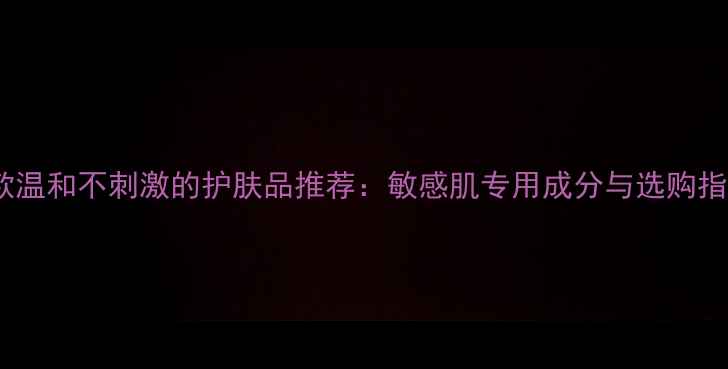 图片 10款温和不刺激的护肤品推荐：敏感肌专用成分与选购指南1