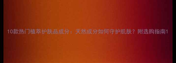 图片 10款热门植萃护肤品成分：天然成分如何守护肌肤？附选购指南1