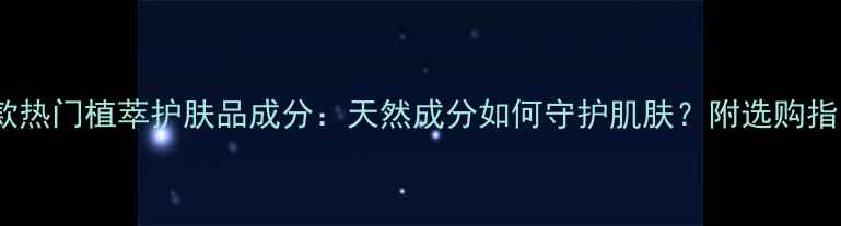 图片 10款热门植萃护肤品成分：天然成分如何守护肌肤？附选购指南2