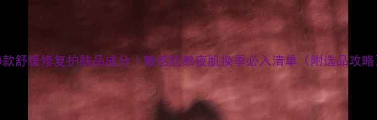 图片 10款舒缓修复护肤品成分｜敏感肌熬夜肌换季必入清单（附选品攻略）