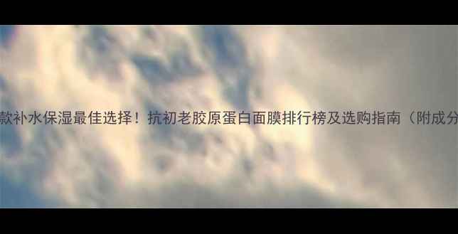图片 10款补水保湿最佳选择！抗初老胶原蛋白面膜排行榜及选购指南（附成分）