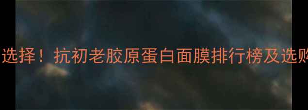 图片 10款补水保湿最佳选择！抗初老胶原蛋白面膜排行榜及选购指南（附成分）1