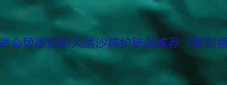 图片 10款适合敏感肌的天然沙棘护肤品推荐（最新榜单）