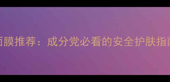 图片 10款高口碑面膜推荐：成分党必看的安全护肤指南附选购攻略