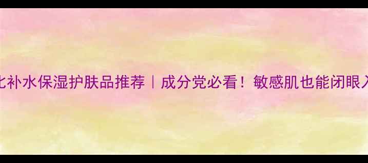 图片 10款高性价比补水保湿护肤品推荐｜成分党必看！敏感肌也能闭眼入的平价好物