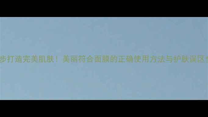 图片 10步打造完美肌肤！美丽符合面膜的正确使用方法与护肤误区全2