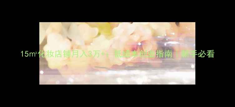 图片 15㎡化妆店铺月入3万+：低成本创业指南｜新手必看