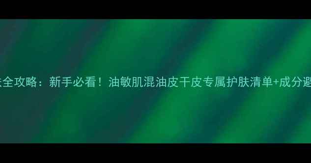 图片 17岁护肤全攻略：新手必看！油敏肌混油皮干皮专属护肤清单+成分避坑指南1