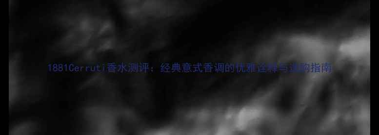 图片 1881Cerruti香水测评：经典意式香调的优雅诠释与选购指南