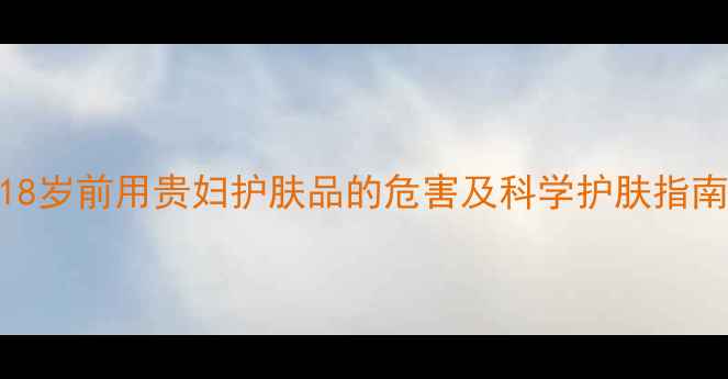 图片 18岁前用贵妇护肤品的危害及科学护肤指南