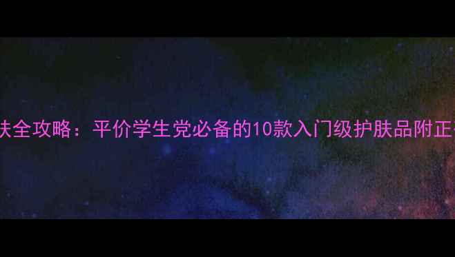 图片 18岁女生护肤全攻略：平价学生党必备的10款入门级护肤品附正确使用步骤2
