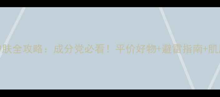 图片 18岁女生护肤全攻略：成分党必看！平价好物+避雷指南+肌肤焕新秘籍