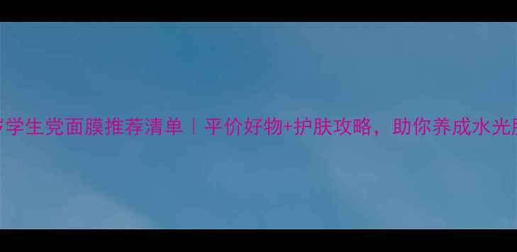 图片 18岁学生党面膜推荐清单｜平价好物+护肤攻略，助你养成水光肌！