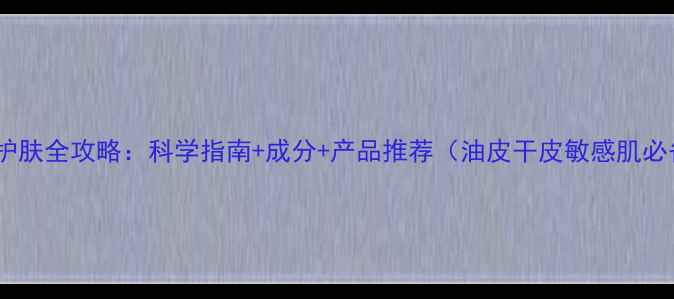 图片 18岁护肤全攻略：科学指南+成分+产品推荐（油皮干皮敏感肌必备）2