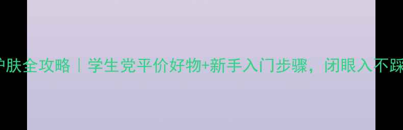 图片 18岁护肤全攻略｜学生党平价好物+新手入门步骤，闭眼入不踩雷！1