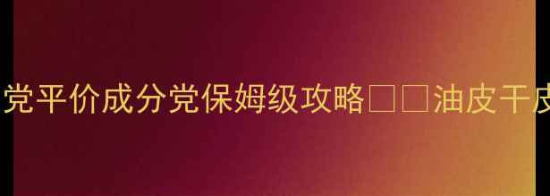 图片 18岁护肤必看！学生党平价成分党保姆级攻略👩🎨油皮干皮专属方案+避坑指南