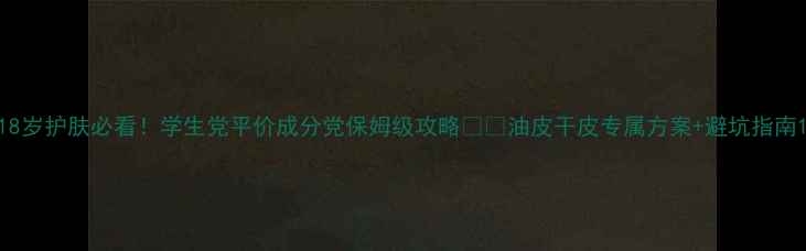 图片 18岁护肤必看！学生党平价成分党保姆级攻略👩🎨油皮干皮专属方案+避坑指南1