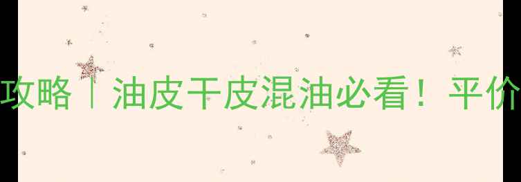 图片 18岁男生护肤全攻略｜油皮干皮混油必看！平价到贵妇产品清单