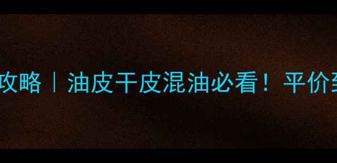 图片 18岁男生护肤全攻略｜油皮干皮混油必看！平价到贵妇产品清单1