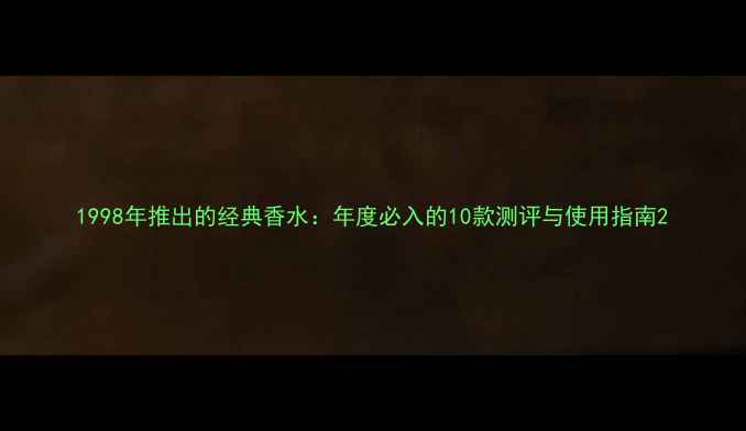 图片 1998年推出的经典香水：年度必入的10款测评与使用指南2