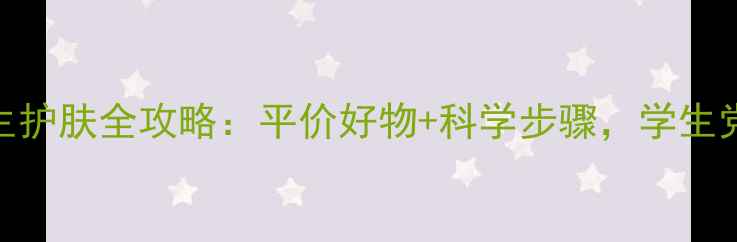 图片 19岁女生护肤全攻略：平价好物+科学步骤，学生党必看！