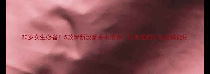 图片 20岁女生必备！5款清新淡雅香水推荐，日常通勤学生党都能用