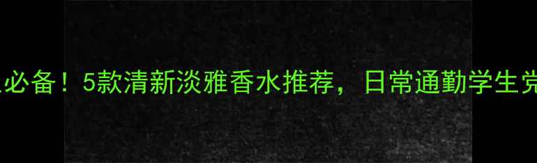 图片 20岁女生必备！5款清新淡雅香水推荐，日常通勤学生党都能用2