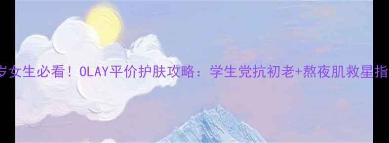 图片 20岁女生必看！OLAY平价护肤攻略：学生党抗初老+熬夜肌救星指南2
