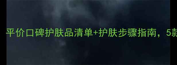 图片 20岁女生必看！平价口碑护肤品清单+护肤步骤指南，5款必备单品推荐