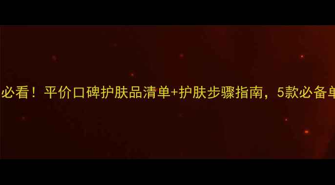 图片 20岁女生必看！平价口碑护肤品清单+护肤步骤指南，5款必备单品推荐1