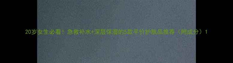 图片 20岁女生必看！急救补水+深层保湿的5款平价护肤品推荐（附成分）1